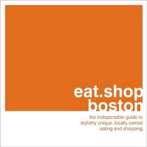 eat.shop.boston: The Indispensible Guide to Stylishly Unique, Locally Owned Eating and Shopping (eat.shop guides series)