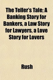 The Teller's Tale; A Banking Story for Bankers, a Law Story for Lawyers, a Love Story for Lovers