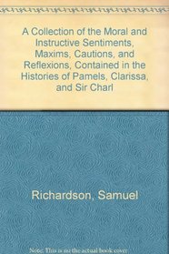 A Collection of the Moral and Instructive Sentiments, Maxims, Cautions, and Reflexions, Contained in the Histories of Pamels, Clarissa, and Sir Charl