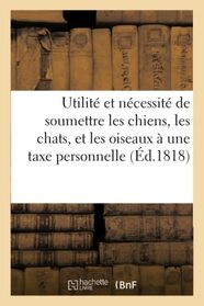 Utilit et ncessit de soumettre les chiens, les chats, et les oiseaux  une taxe personnelle (French Edition)