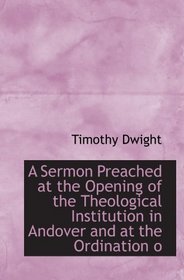 A Sermon Preached at the Opening of the Theological Institution in Andover and at the Ordination o