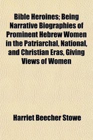 Bible Heroines; Being Narrative Biographies of Prominent Hebrew Women in the Patriarchal, National, and Christian Eras, Giving Views of Women