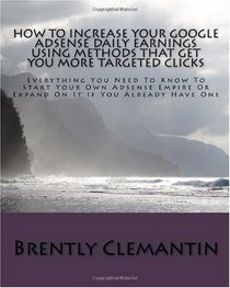 How To Increase Your Google Adsense Daily Earnings Using Methods That Get You More Targeted Clicks: Everything You Need To Know To Start Your Own Adsense ... On It If You Already Have One (Volume 1)