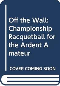 Off the Wall: Championship Racquetball for the Ardent Amateur