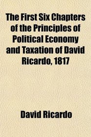 The First Six Chapters of the Principles of Political Economy and Taxation of David Ricardo, 1817