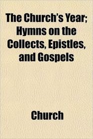 The Church's Year; Hymns on the Collects, Epistles, and Gospels