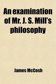 An examination of Mr. J. S. Mill's philosophy
