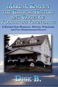 Making Known the Biblical History and Roots of Alcoholics Anonymous: A Sixteen-Year Research, Writing, Publishing, and Fact Dissemination Project, Third Edition