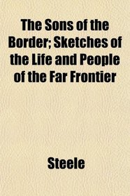 The Sons of the Border; Sketches of the Life and People of the Far Frontier