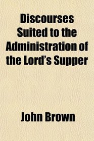 Discourses Suited to the Administration of the Lord's Supper