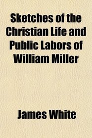 Sketches of the Christian Life and Public Labors of William Miller