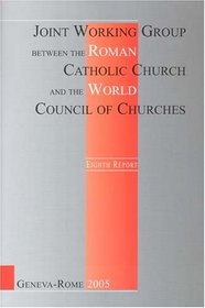 Joint Working Group Between the Roman Catholic Church And the World Council of Churches: Eighth Report 1999-2005