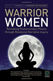 Warrior Women: Remaking Postsecondary Places through Relational Narrative Inquiry (Advances in Research on Teaching)