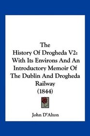 The History Of Drogheda V2: With Its Environs And An Introductory Memoir Of The Dublin And Drogheda Railway (1844)