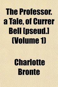 The Professor. a Tale, of Currer Bell [pseud.] (Volume 1)