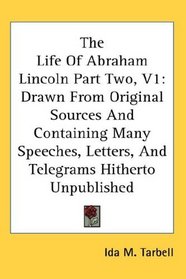 The Life Of Abraham Lincoln Part Two, V1: Drawn From Original Sources And Containing Many Speeches, Letters, And Telegrams Hitherto Unpublished