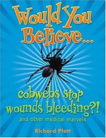 Would You Believe...Cobwebs Stop Wounds Bleeding?: And Other Medical Marvels