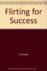 Flirting for Success: A Creative, Effective Way to Reach Your Professional and Personal Goals