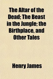 The Altar of the Dead; The Beast in the Jungle; the Birthplace, and Other Tales
