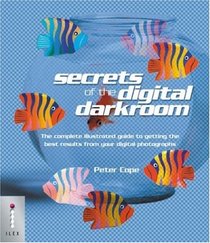 Secrets of the Digital Darkroom: The Complete Illustrated Guide to Getting the Best Results from Your Digital Photographs