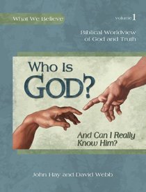 Who Is God? (And Can I Really Know Him?) -- Biblical Worldview of God and Truth (What We Believe, Volume 1)