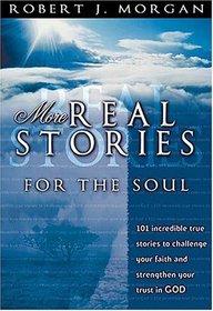 More Real Stories For The Soul 101 Incredible True Stories To Challenge Your Faith And Strengthen Your Trust In God
