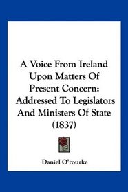A Voice From Ireland Upon Matters Of Present Concern: Addressed To Legislators And Ministers Of State (1837)