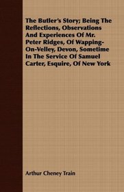 The Butler's Story; Being The Reflections, Observations And Experiences Of Mr. Peter Ridges, Of Wapping-On-Velley, Devon, Sometime In The Service Of Samuel Carter, Esquire, Of New York