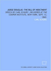 Judge Douglas--the bill of indictment: speech by Carl Schurz ; delivered at the Cooper Institute, New-York, Sept. 13, 1860.