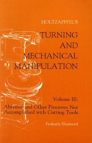 Turning and Mechanical Manipulation: Volume III : Abrasive and Other Processes Not Accomplished With Cutting Tools (Turning and mechanical manipulation)