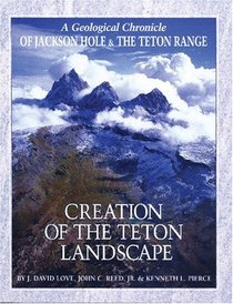 Creation of the Teton Landscape: A Geologic Chronicle of Jackson Hole and the Teton Range