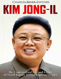 Kim Jong-il: The Controversial Life and Legacy of North Korea?s Second Supreme Leader