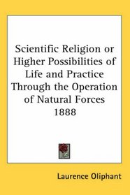 Scientific Religion or Higher Possibilities of Life and Practice Through the Operation of Natural Forces 1888
