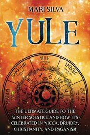 Yule: The Ultimate Guide to the Winter Solstice and How It?s Celebrated in Wicca, Druidry, Christianity, and Paganism (The Wheel of the Year)