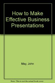 How to Make Effective Business Presentations--And Win!: A Practical A-To-Z Guide