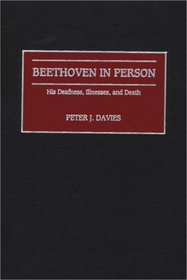 Beethoven in Person: His Deafness, Illnesses, and Death (Contributions to the Study of Music and Dance)