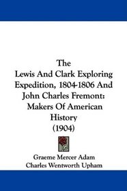 The Lewis And Clark Exploring Expedition, 1804-1806 And John Charles Fremont: Makers Of American History (1904)