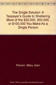 The Single Solution: A Taxpayer's Guide to Sheltering More of the $20,000, $50,000, or $100,000 You Make As a Single Person