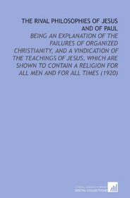 The Rival Philosophies of Jesus and of Paul: Being an Explanation of the Failures of Organized Christianity, and a Vindication of the Teachings of Jesus, ... for All Men and for All Times (1920)