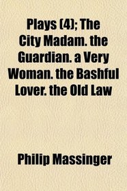 Plays (Volume 4); The City Madam. the Guardian. a Very Woman. the Bashful Lover. the Old Law