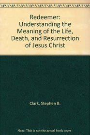 Redeemer: Understanding the Meaning of the Life, Death, and Resurrection of Jesus Christ