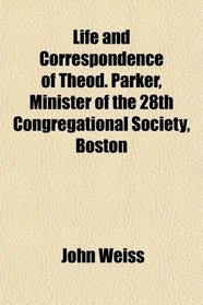Life and Correspondence of Theod. Parker, Minister of the 28th Congregational Society, Boston