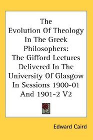 The Evolution Of Theology In The Greek Philosophers: The Gifford Lectures Delivered In The University Of Glasgow In Sessions 1900-01 And 1901-2 V2