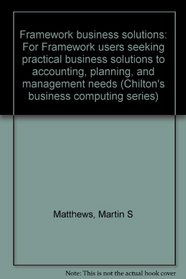 Framework Business Solutions: For Framework Users Seeking Practical Business Solutions to Accounting, Planning, and Management Needs (Chilton's Business Computing Series)