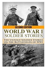 World War 1 Soldier Stories:: The Untold Soldier Stories on the Battlefields of WWI (The Stories of WW2) (Volume 40)