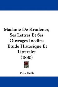 Madame De Krudener, Ses Lettres Et Ses Ouvrages Inedits: Etude Historique Et Litteraire (1880) (French Edition)