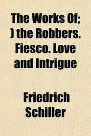 The Works Of; ) the Robbers. Fiesco. Love and Intrigue