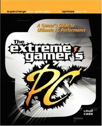 The Extreme Gamer's PC: A Gamer's Guide To Ultimate PC Performance