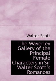 The Waverley Gallery of the Principal Female Characters in Sir Walter Scottas Romances (Large Print Edition)