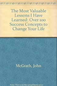 The Most Valuable Lessons I Have Learned: Over 100 Success Concepts to Change Your Life